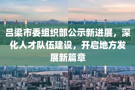 吕梁市委组织部公示新进展，深化人才队伍建设，开启地方发展新篇章