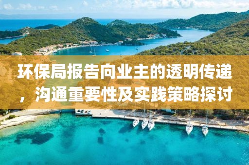 环保局报告向业主的透明传递，沟通重要性及实践策略探讨