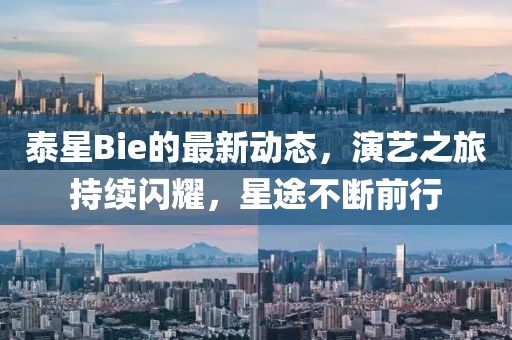 泰星Bie的最新动态，演艺之旅持续闪耀，星途不断前行