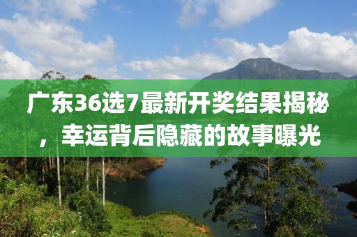 广东36选7最新开奖结果揭秘，幸运背后隐藏的故事曝光