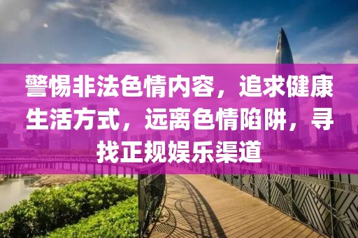 警惕非法色情内容，追求健康生活方式，远离色情陷阱，寻找正规娱乐渠道