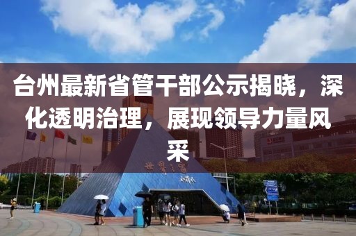 台州最新省管干部公示揭晓，深化透明治理，展现领导力量风采