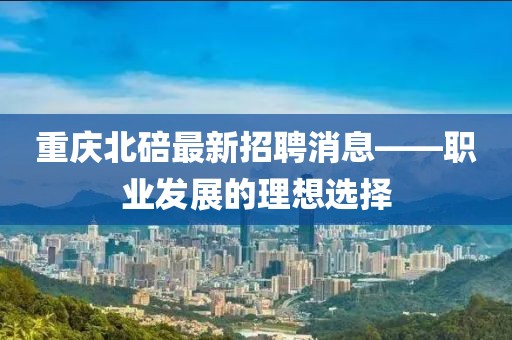 重庆北碚最新招聘消息——职业发展的理想选择