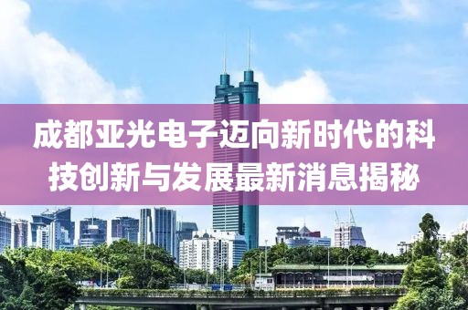 成都亚光电子迈向新时代的科技创新与发展最新消息揭秘