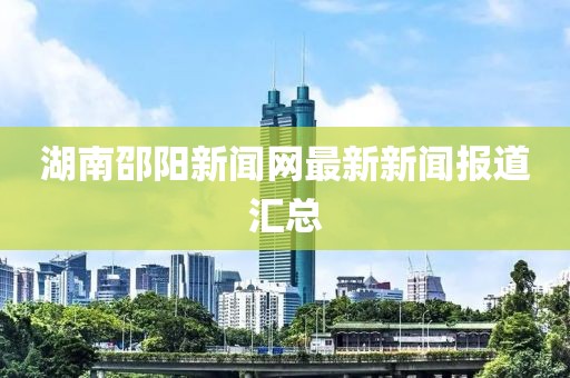 湖南邵阳新闻网最新新闻报道汇总