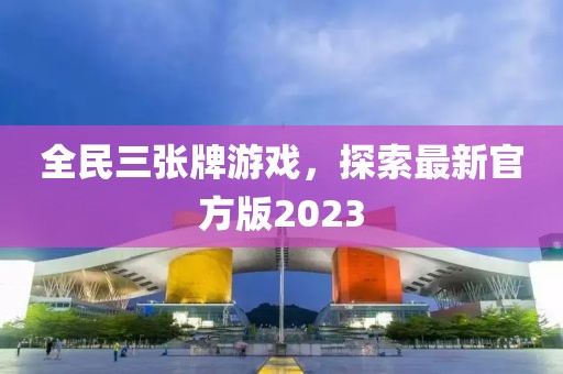 全民三张牌游戏，探索最新官方版2023