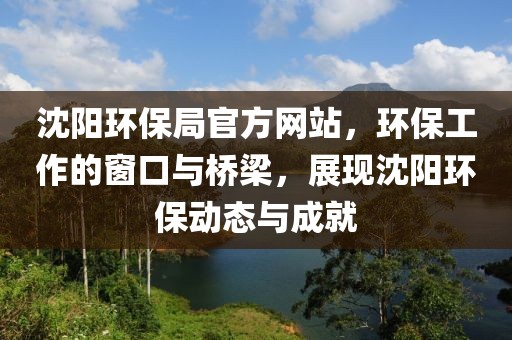 沈阳环保局官方网站，环保工作的窗口与桥梁，展现沈阳环保动态与成就