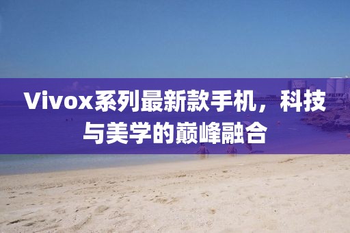 Vivox系列最新款手机，科技与美学的巅峰融合