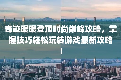 奇迹暖暖登顶时尚巅峰攻略，掌握技巧轻松玩转游戏最新攻略！