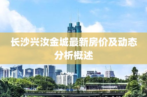 长沙兴汝金城最新房价及动态分析概述