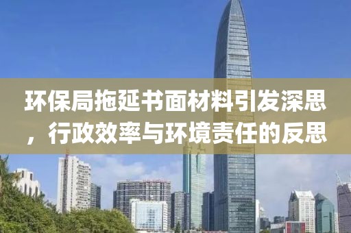 环保局拖延书面材料引发深思，行政效率与环境责任的反思