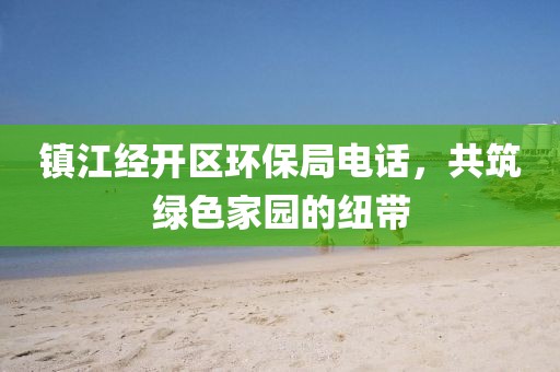 镇江经开区环保局电话，共筑绿色家园的纽带