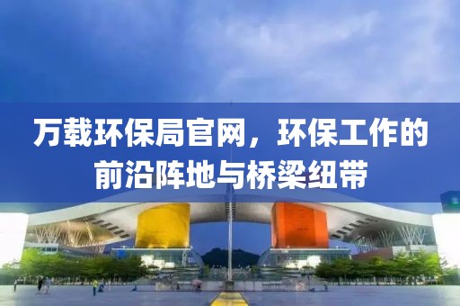 万载环保局官网，环保工作的前沿阵地与桥梁纽带