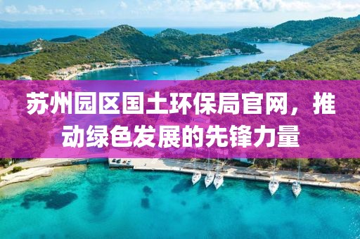 苏州园区国土环保局官网，推动绿色发展的先锋力量