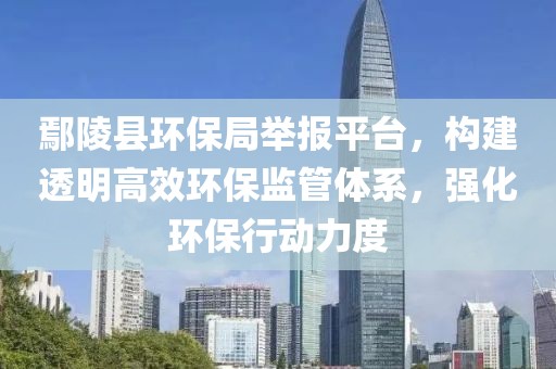 鄢陵县环保局举报平台，构建透明高效环保监管体系，强化环保行动力度