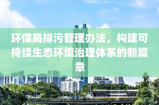 环保局排污管理办法，构建可持续生态环境治理体系的新篇章