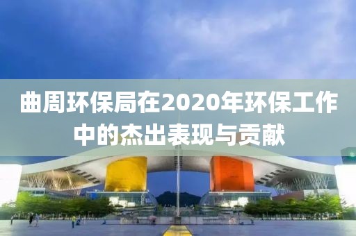 曲周环保局在2020年环保工作中的杰出表现与贡献