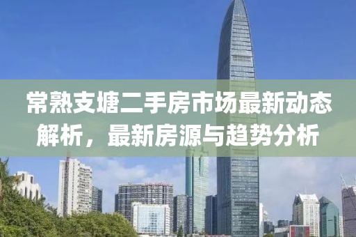 常熟支塘二手房市场最新动态解析，最新房源与趋势分析