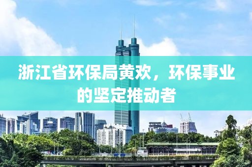 浙江省环保局黄欢，环保事业的坚定推动者