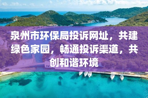 泉州市环保局投诉网址，共建绿色家园，畅通投诉渠道，共创和谐环境