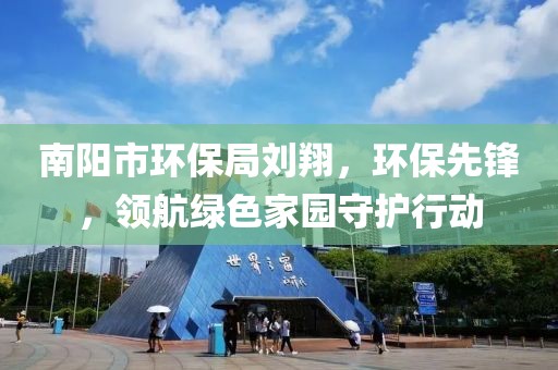 南阳市环保局刘翔，环保先锋，领航绿色家园守护行动