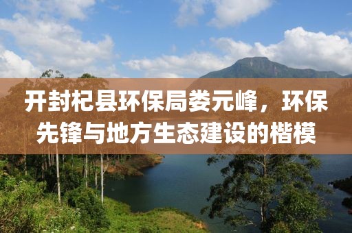 开封杞县环保局娄元峰，环保先锋与地方生态建设的楷模