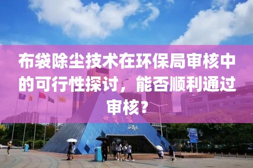 布袋除尘技术在环保局审核中的可行性探讨，能否顺利通过审核？