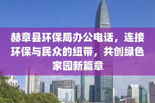 赫章县环保局办公电话，连接环保与民众的纽带，共创绿色家园新篇章