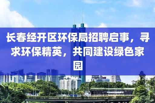 长春经开区环保局招聘启事，寻求环保精英，共同建设绿色家园