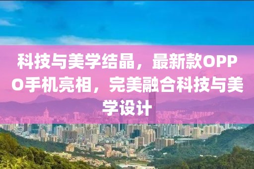 科技与美学结晶，最新款OPPO手机亮相，完美融合科技与美学设计