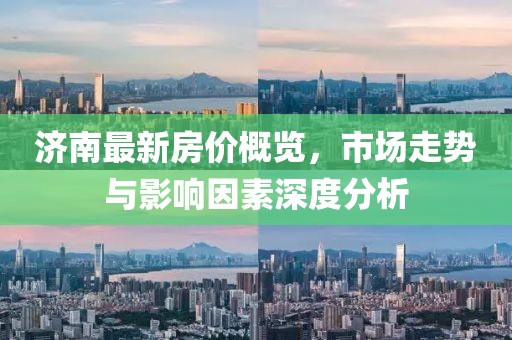 济南最新房价概览，市场走势与影响因素深度分析