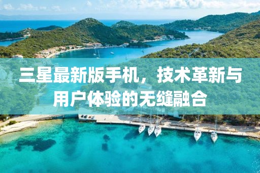 三星最新版手机，技术革新与用户体验的无缝融合