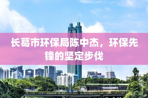 长葛市环保局陈中杰，环保先锋的坚定步伐