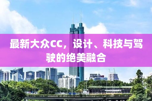 最新大众CC，设计、科技与驾驶的绝美融合