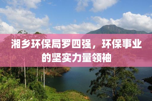 湘乡环保局罗四强，环保事业的坚实力量领袖