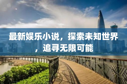 最新娱乐小说，探索未知世界，追寻无限可能