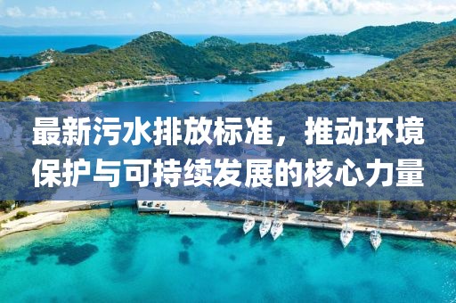 最新污水排放标准，推动环境保护与可持续发展的核心力量