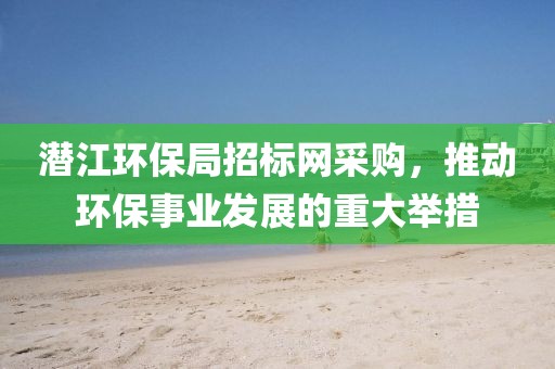 潜江环保局招标网采购，推动环保事业发展的重大举措