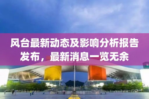 风台最新动态及影响分析报告发布，最新消息一览无余