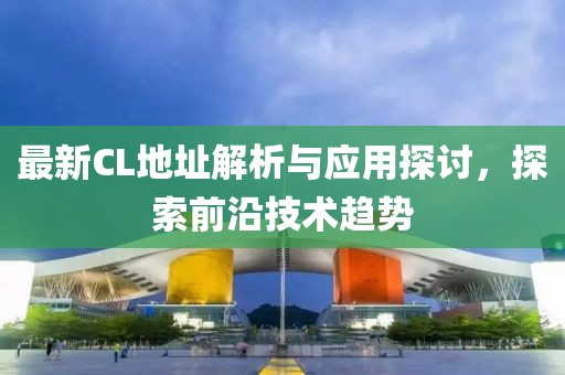 最新CL地址解析与应用探讨，探索前沿技术趋势