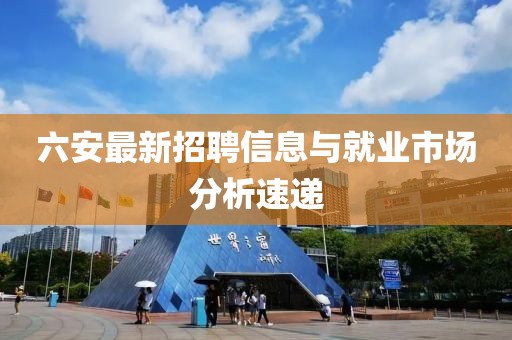 六安最新招聘信息与就业市场分析速递