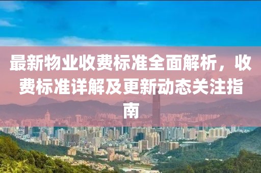 最新物业收费标准全面解析，收费标准详解及更新动态关注指南