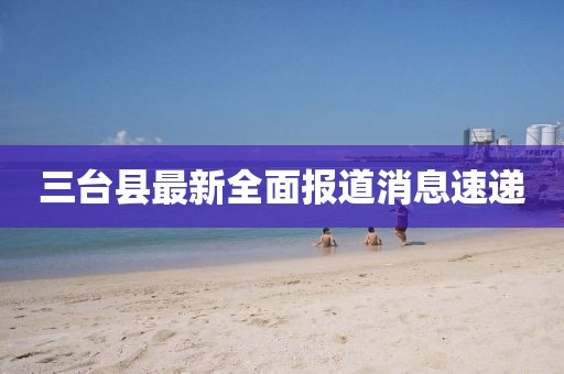 三台县最新全面报道消息速递