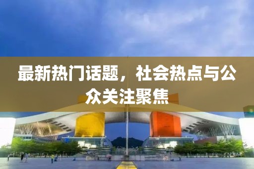 最新热门话题，社会热点与公众关注聚焦