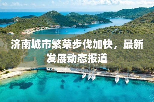 济南城市繁荣步伐加快，最新发展动态报道