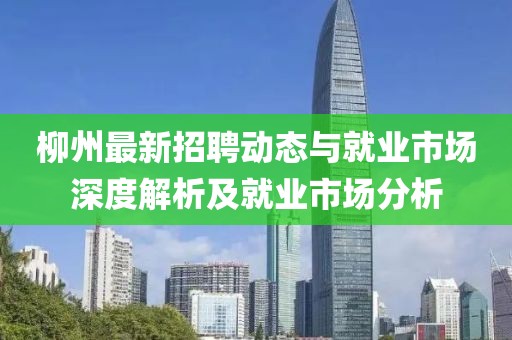 柳州最新招聘动态与就业市场深度解析及就业市场分析