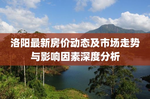 洛阳最新房价动态及市场走势与影响因素深度分析