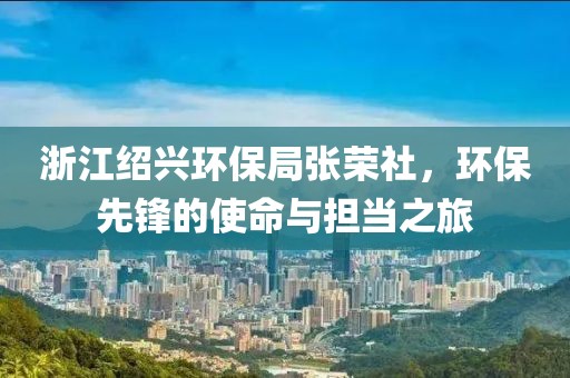 浙江绍兴环保局张荣社，环保先锋的使命与担当之旅