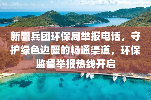 新疆兵团环保局举报电话，守护绿色边疆的畅通渠道，环保监督举报热线开启