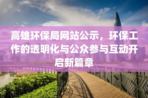 高雄环保局网站公示，环保工作的透明化与公众参与互动开启新篇章